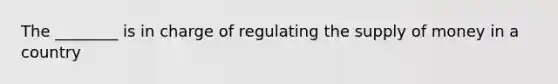 The ________ is in charge of regulating the supply of money in a country