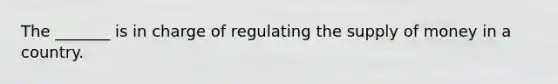 The _______ is in charge of regulating the supply of money in a country.