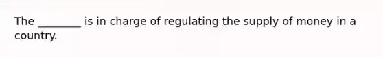 The ________ is in charge of regulating the supply of money in a country.