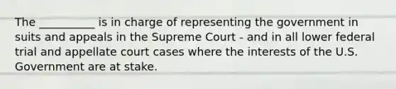 The __________ is in charge of representing the government in suits and appeals in the Supreme Court - and in all lower federal trial and appellate court cases where the interests of the U.S. Government are at stake.