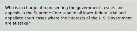 Who is in charge of representing the government in suits and appeals in the Supreme Court-and in all lower federal trial and appellate court cases where the interests of the U.S. Government are at stake?