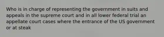 Who is in charge of representing the government in suits and appeals in the supreme court and in all lower federal trial an appellate court cases where the entrance of the US government or at steak