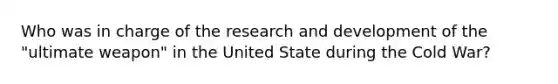 Who was in charge of the research and development of the "ultimate weapon" in the United State during the Cold War?