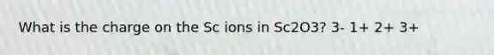 What is the charge on the Sc ions in Sc2O3? 3- 1+ 2+ 3+