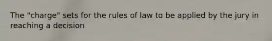 The "charge" sets for the rules of law to be applied by the jury in reaching a decision