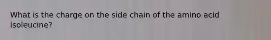 What is the charge on the side chain of the amino acid isoleucine?