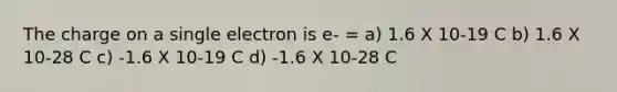 The charge on a single electron is e- = a) 1.6 X 10-19 C b) 1.6 X 10-28 C c) -1.6 X 10-19 C d) -1.6 X 10-28 C