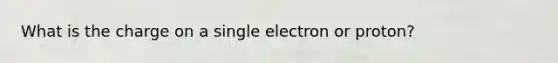 What is the charge on a single electron or proton?