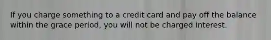 If you charge something to a credit card and pay off the balance within the grace period, you will not be charged interest.