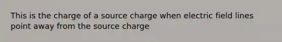 This is the charge of a source charge when electric field lines point away from the source charge