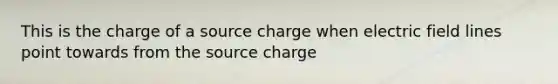 This is the charge of a source charge when electric field lines point towards from the source charge