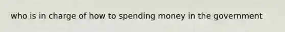 who is in charge of how to spending money in the government