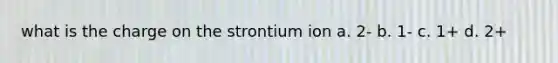 what is the charge on the strontium ion a. 2- b. 1- c. 1+ d. 2+