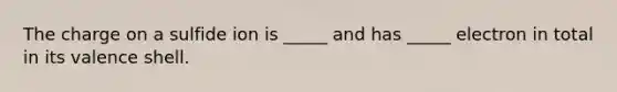 The charge on a sulfide ion is _____ and has _____ electron in total in its valence shell.