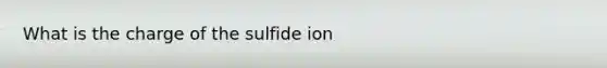 What is the charge of the sulfide ion