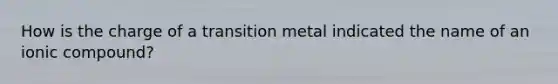 How is the charge of a transition metal indicated the name of an ionic compound?