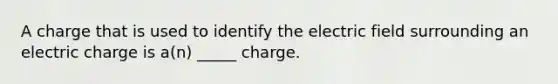 A charge that is used to identify the electric field surrounding an electric charge is a(n) _____ charge.