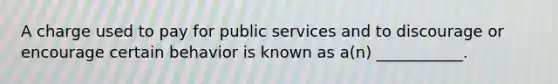 A charge used to pay for public services and to discourage or encourage certain behavior is known as a(n) ___________.