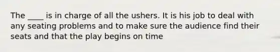 The ____ is in charge of all the ushers. It is his job to deal with any seating problems and to make sure the audience find their seats and that the play begins on time