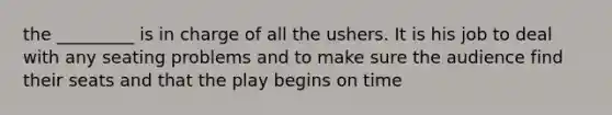 the _________ is in charge of all the ushers. It is his job to deal with any seating problems and to make sure the audience find their seats and that the play begins on time