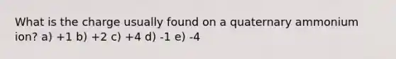 What is the charge usually found on a quaternary ammonium ion? a) +1 b) +2 c) +4 d) -1 e) -4