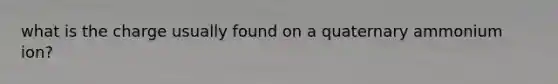 what is the charge usually found on a quaternary ammonium ion?