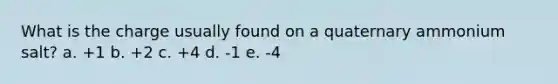 What is the charge usually found on a quaternary ammonium salt? a. +1 b. +2 c. +4 d. -1 e. -4