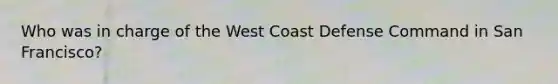 Who was in charge of the West Coast Defense Command in San Francisco?