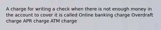 A charge for writing a check when there is not enough money in the account to cover it is called Online banking charge Overdraft charge APR charge ATM charge