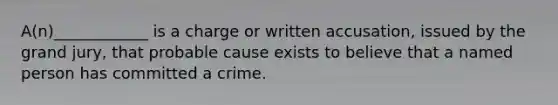 A(n)____________ is a charge or written accusation, issued by the grand jury, that probable cause exists to believe that a named person has committed a crime.