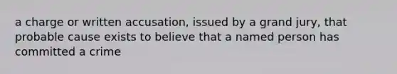 a charge or written accusation, issued by a grand jury, that probable cause exists to believe that a named person has committed a crime