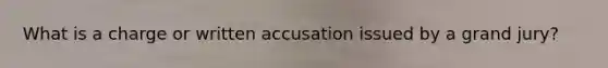 What is a charge or written accusation issued by a grand jury?