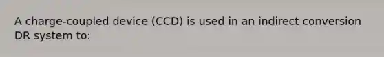 A charge-coupled device (CCD) is used in an indirect conversion DR system to: