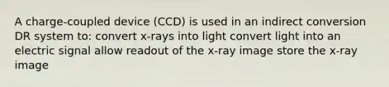 A charge-coupled device (CCD) is used in an indirect conversion DR system to: convert x-rays into light convert light into an electric signal allow readout of the x-ray image store the x-ray image