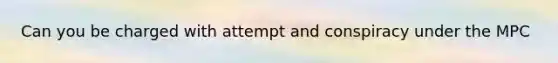 Can you be charged with attempt and conspiracy under the MPC