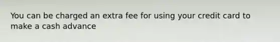 You can be charged an extra fee for using your credit card to make a cash advance