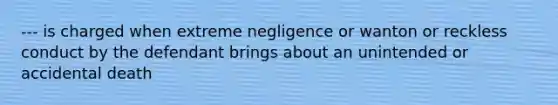 --- is charged when extreme negligence or wanton or reckless conduct by the defendant brings about an unintended or accidental death