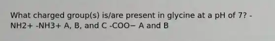 What charged group(s) is/are present in glycine at a pH of 7? -NH2+ -NH3+ A, B, and C -COO− A and B