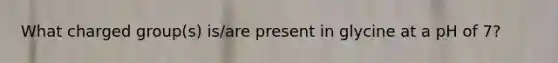 What charged group(s) is/are present in glycine at a pH of 7?