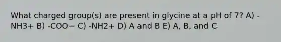 What charged group(s) are present in glycine at a pH of 7? A) -NH3+ B) -COO− C) -NH2+ D) A and B E) A, B, and C