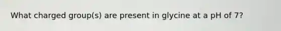 What charged group(s) are present in glycine at a pH of 7?