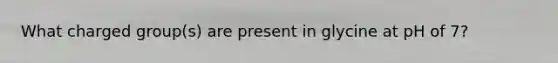 What charged group(s) are present in glycine at pH of 7?