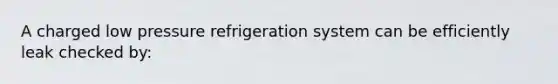 A charged low pressure refrigeration system can be efficiently leak checked by: