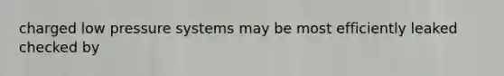 charged low pressure systems may be most efficiently leaked checked by