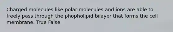 Charged molecules like polar molecules and ions are able to freely pass through the phopholipid bilayer that forms the cell membrane. True False