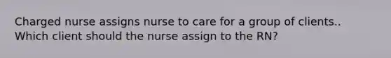 Charged nurse assigns nurse to care for a group of clients.. Which client should the nurse assign to the RN?