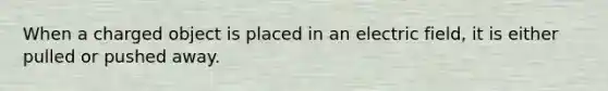 When a charged object is placed in an electric field, it is either pulled or pushed away.