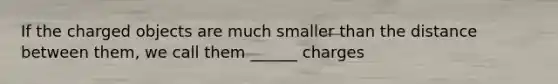 If the charged objects are much smaller than the distance between them, we call them ______ charges