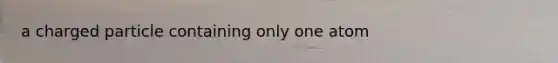 a charged particle containing only one atom