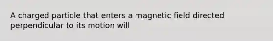 A charged particle that enters a magnetic field directed perpendicular to its motion will